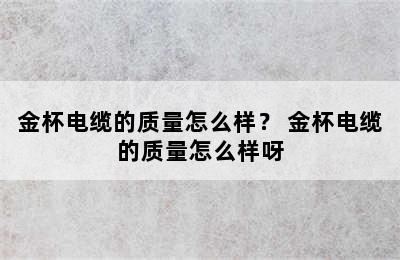 金杯电缆的质量怎么样？ 金杯电缆的质量怎么样呀